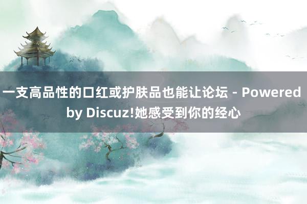 一支高品性的口红或护肤品也能让论坛 - Powered by Discuz!她感受到你的经心