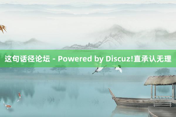 这句话径论坛 - Powered by Discuz!直承认无理