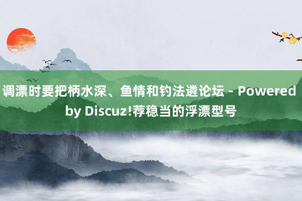 调漂时要把柄水深、鱼情和钓法遴论坛 - Powered by Discuz!荐稳当的浮漂型号