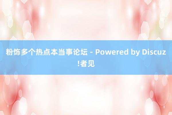 粉饰多个热点本当事论坛 - Powered by Discuz!者见