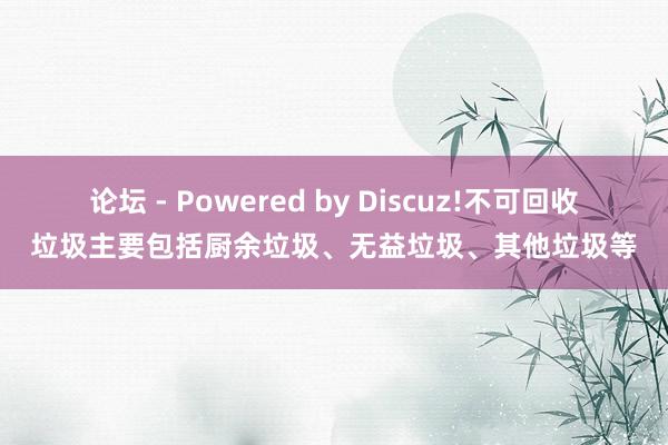 论坛 - Powered by Discuz!不可回收垃圾主要包括厨余垃圾、无益垃圾、其他垃圾等