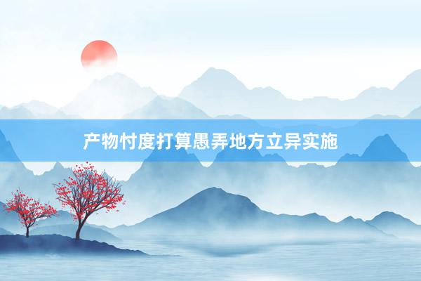 产物忖度打算愚弄地方立异实施