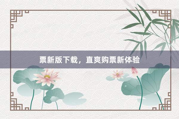 票新版下载，直爽购票新体验