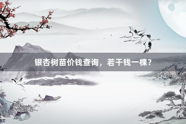 银杏树苗价钱查询，若干钱一棵？