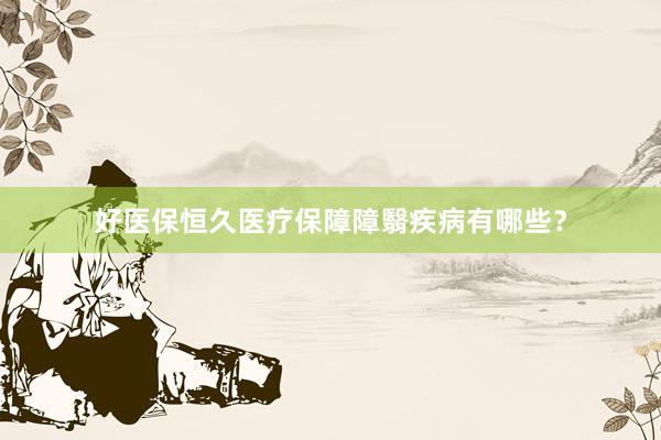 好医保恒久医疗保障障翳疾病有哪些？