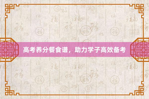 高考养分餐食谱,助力学子高效备考