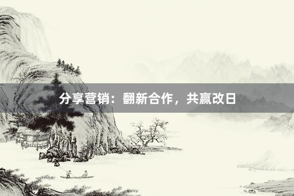分享营销：翻新合作，共赢改日