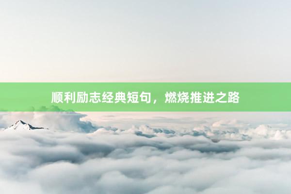 顺利励志经典短句，燃烧推进之路